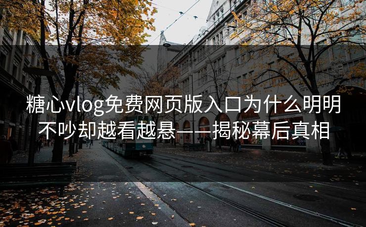 糖心vlog免费网页版入口为什么明明不吵却越看越悬——揭秘幕后真相