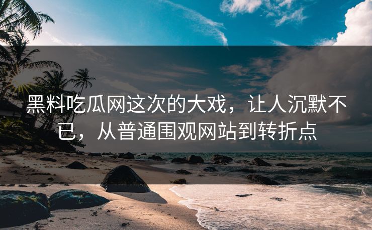 黑料吃瓜网这次的大戏，让人沉默不已，从普通围观网站到转折点