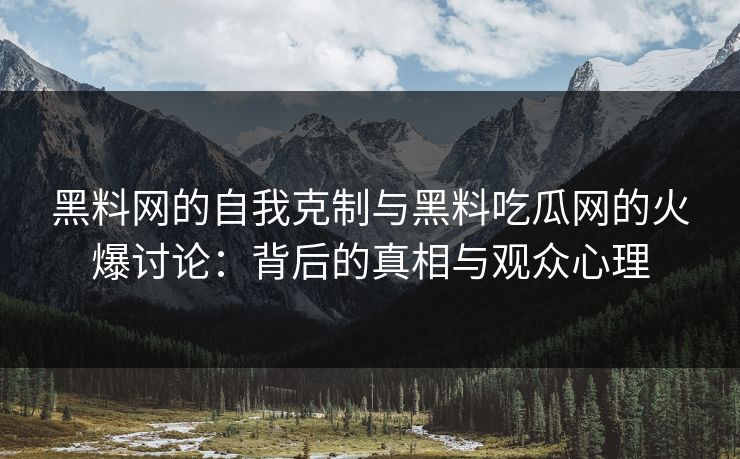 黑料网的自我克制与黑料吃瓜网的火爆讨论：背后的真相与观众心理