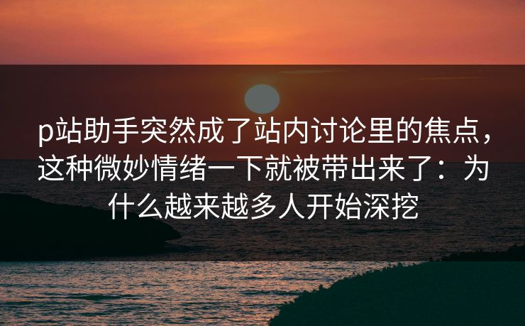 p站助手突然成了站内讨论里的焦点,这种微妙情绪一下就被带出来了:为什么越来越多人开始深挖 p站助手突然成了站内讨论里的焦点,这种微妙情绪一下就被带出来了:为什么越来越多人开始深挖