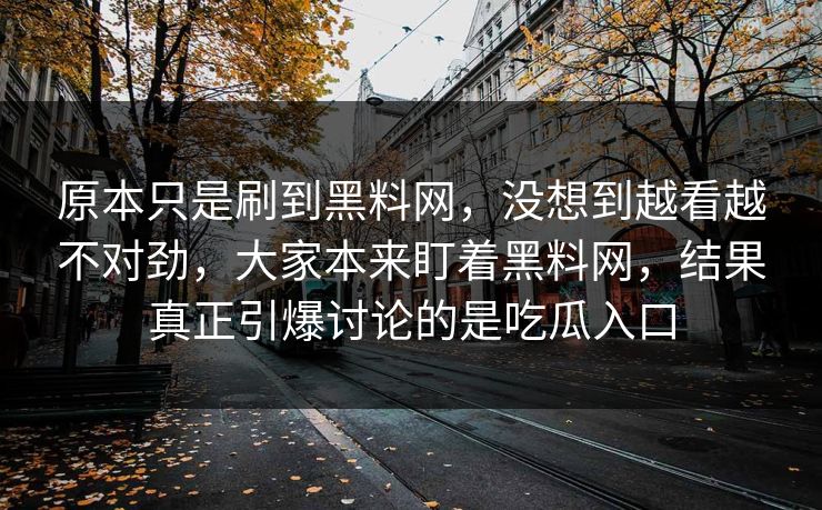 原本只是刷到黑料网，没想到越看越不对劲，大家本来盯着黑料网，结果真正引爆讨论的是吃瓜入口