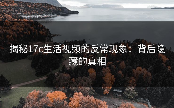 揭秘17c生活视频的反常现象:背后隐藏的真相