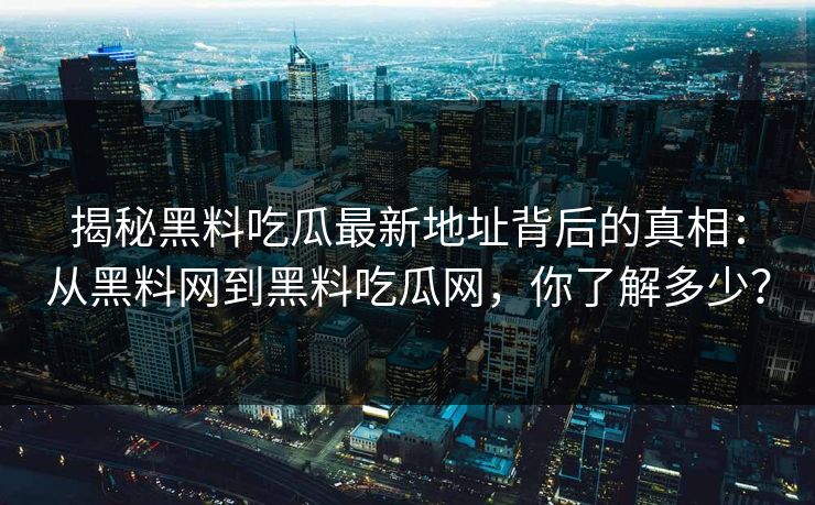 揭秘黑料吃瓜最新地址背后的真相：从黑料网到黑料吃瓜网，你了解多少？
