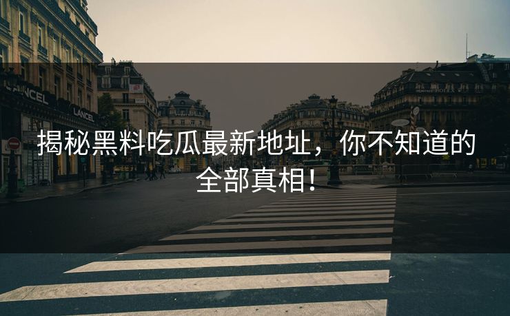 揭秘黑料吃瓜最新地址，你不知道的全部真相！