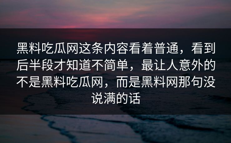 黑料吃瓜网这条内容看着普通，看到后半段才知道不简单，最让人意外的不是黑料吃瓜网，而是黑料网那句没说满的话