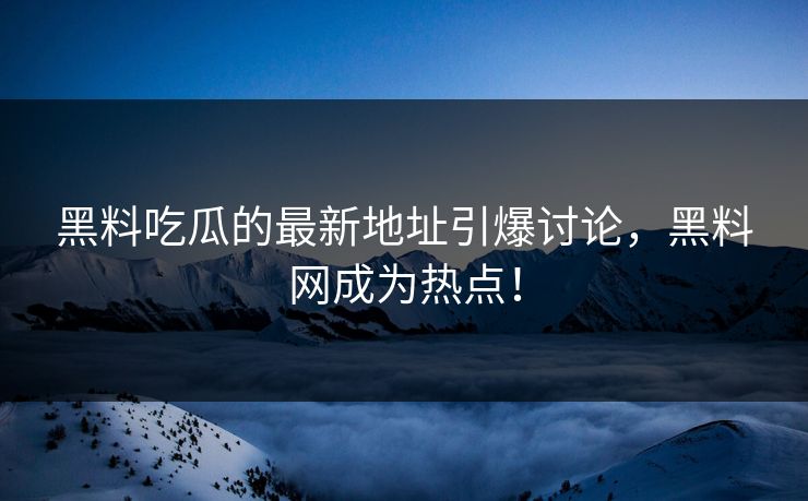 黑料吃瓜的最新地址引爆讨论，黑料网成为热点！
