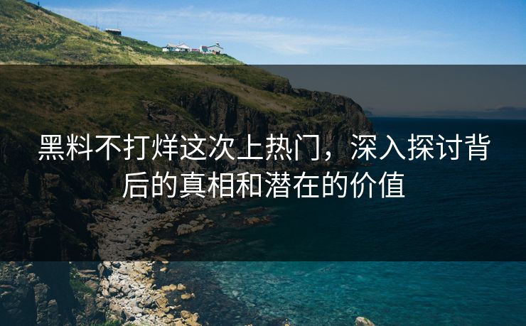 黑料不打烊这次上热门,深入探讨背后的真相和潜在的价值