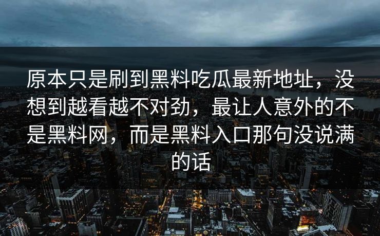原本只是刷到黑料吃瓜最新地址，没想到越看越不对劲，最让人意外的不是黑料网，而是黑料入口那句没说满的话