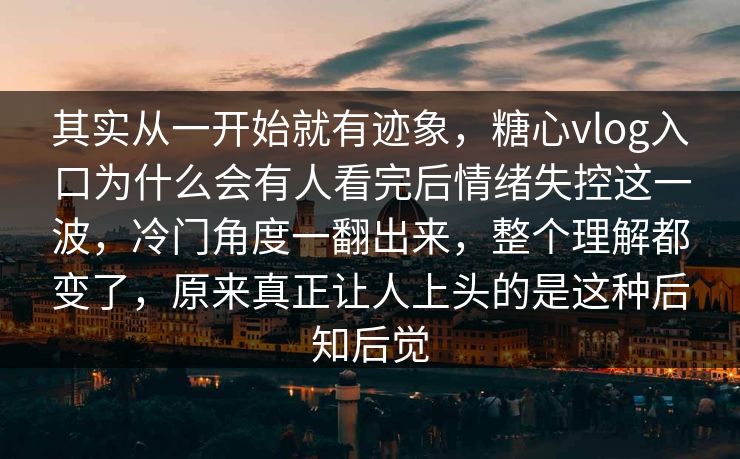 其实从一开始就有迹象，糖心vlog入口为什么会有人看完后情绪失控这一波，冷门角度一翻出来，整个理解都变了，原来真正让人上头的是这种后知后觉