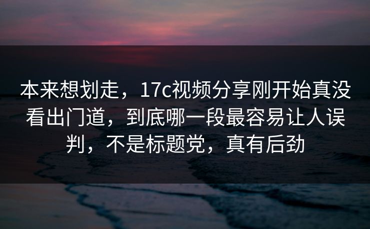 本来想划走,17c视频分享刚开始真没看出门道,到底哪一段最容易让人误判,不是标题党,真有后劲