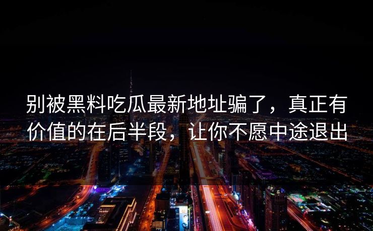 别被黑料吃瓜最新地址骗了，真正有价值的在后半段，让你不愿中途退出