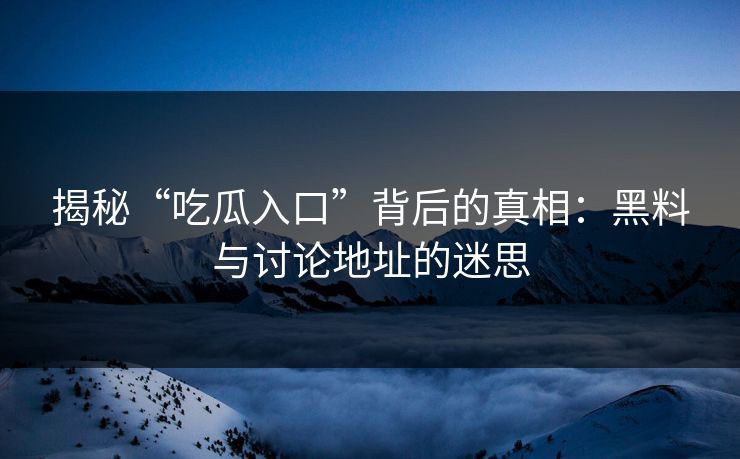 揭秘“吃瓜入口”背后的真相：黑料与讨论地址的迷思