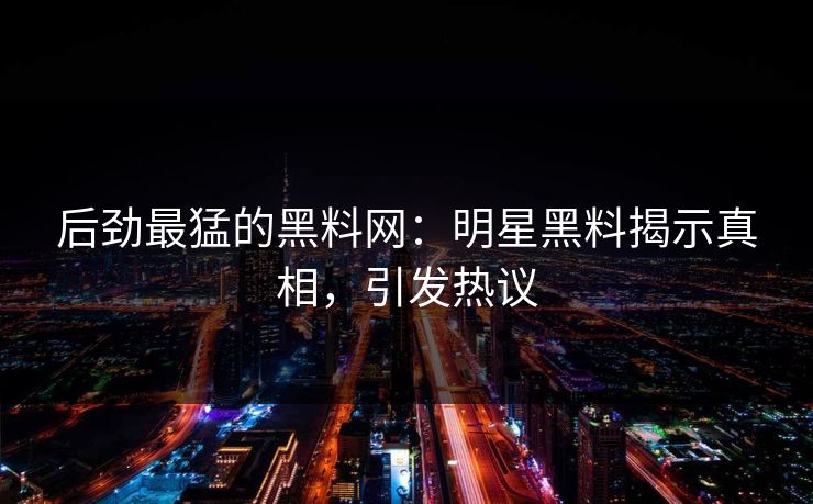 后劲最猛的黑料网:明星黑料揭示真相,引发热议