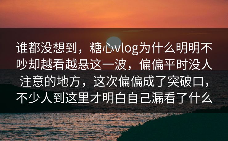 谁都没想到，糖心vlog为什么明明不吵却越看越悬这一波，偏偏平时没人注意的地方，这次偏偏成了突破口，不少人到这里才明白自己漏看了什么