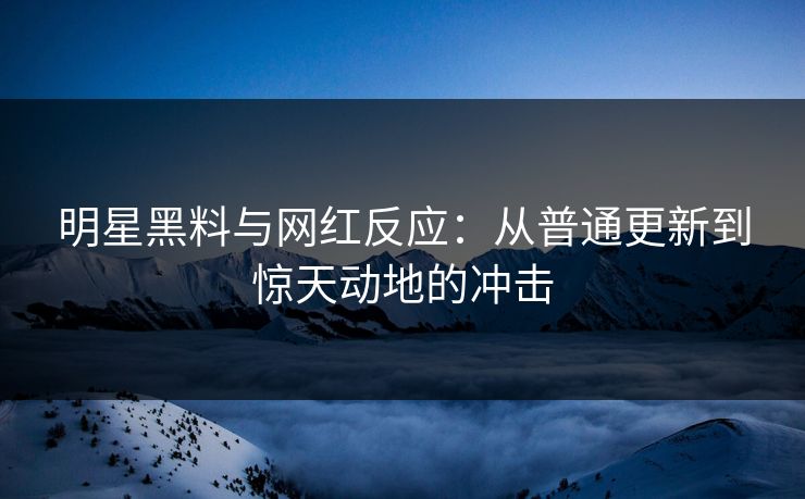 明星黑料与网红反应：从普通更新到惊天动地的冲击