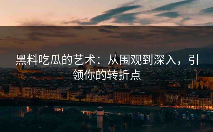 黑料吃瓜的艺术：从围观到深入，引领你的转折点