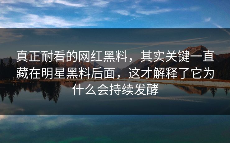 真正耐看的网红黑料，其实关键一直藏在明星黑料后面，这才解释了它为什么会持续发酵