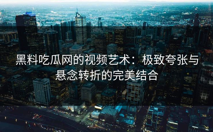 黑料吃瓜网的视频艺术：极致夸张与悬念转折的完美结合