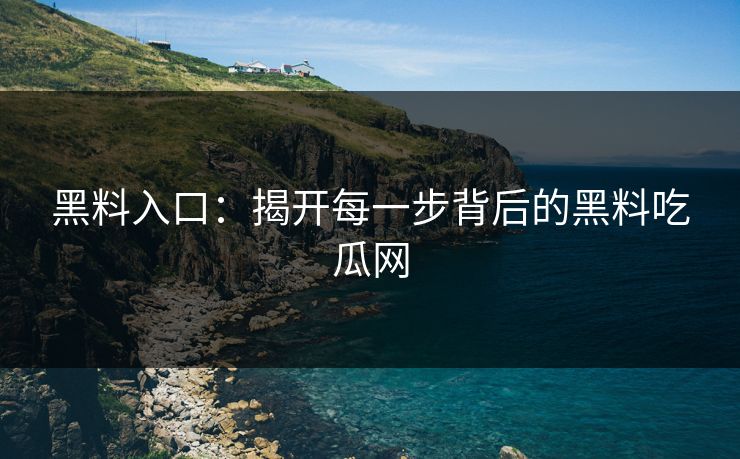 黑料入口：揭开每一步背后的黑料吃瓜网