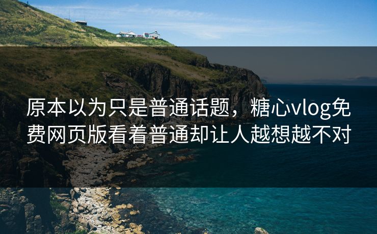 原本以为只是普通话题，糖心vlog免费网页版看着普通却让人越想越不对