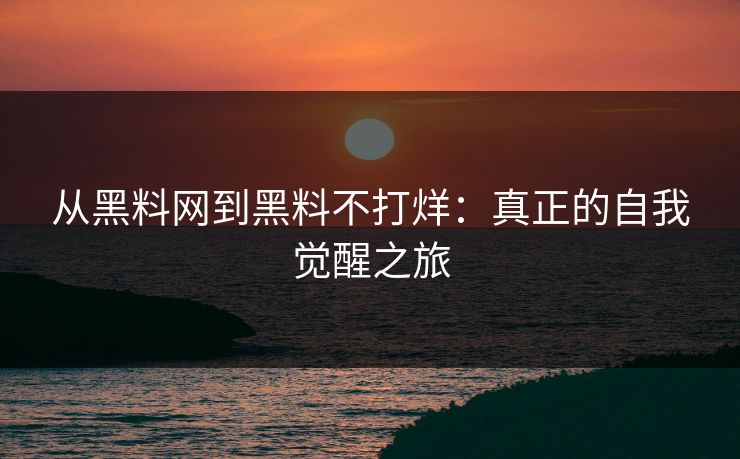 从黑料网到黑料不打烊：真正的自我觉醒之旅