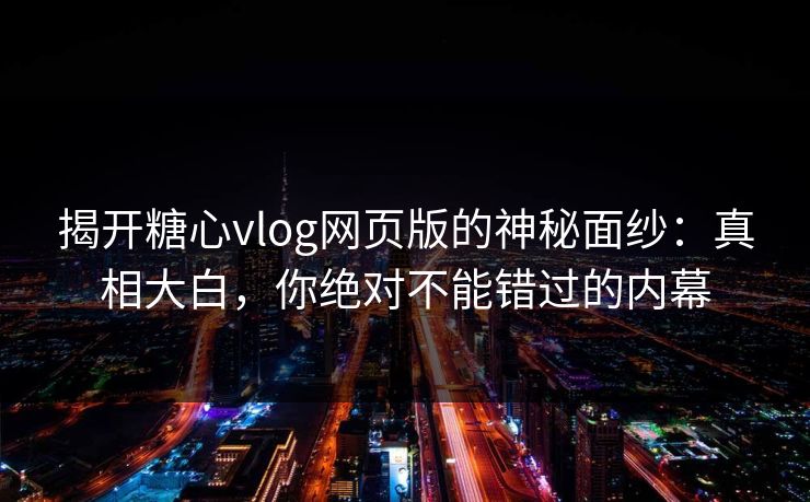 揭开糖心vlog网页版的神秘面纱：真相大白，你绝对不能错过的内幕