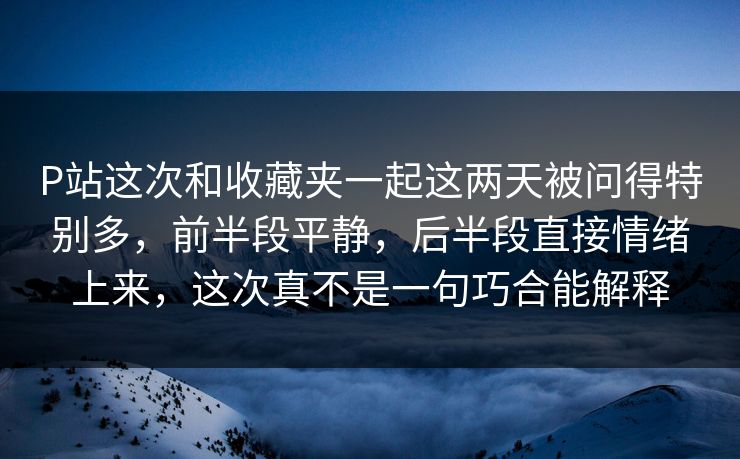 P站这次和收藏夹一起这两天被问得特别多，前半段平静，后半段直接情绪上来，这次真不是一句巧合能解释
