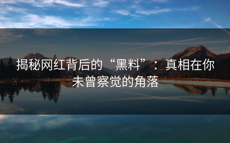 揭秘网红背后的“黑料”：真相在你未曾察觉的角落