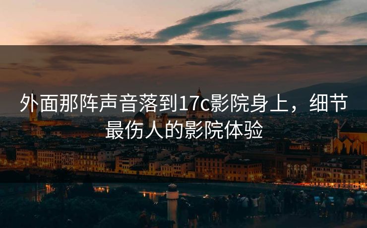 外面那阵声音落到17c影院身上,细节最伤人的影院体验