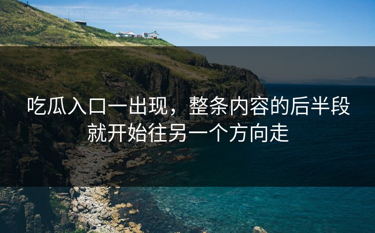 吃瓜入口一出现，整条内容的后半段就开始往另一个方向走