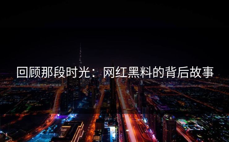 回顾那段时光：网红黑料的背后故事