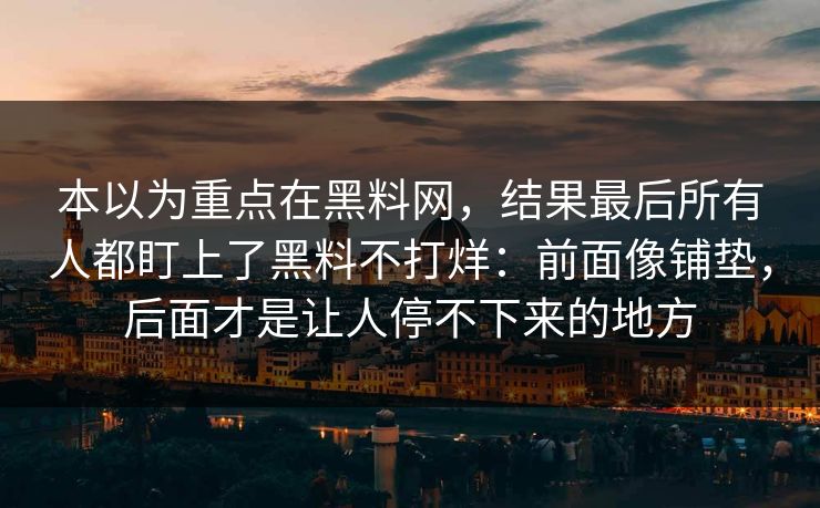 本以为重点在黑料网,结果最后所有人都盯上了黑料不打烊:前面像铺垫,后面才是让人停不下来的地方