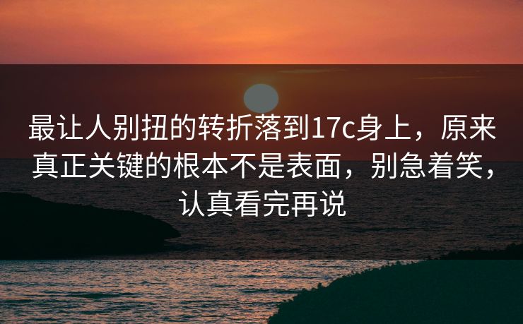 最让人别扭的转折落到17c身上，原来真正关键的根本不是表面，别急着笑，认真看完再说