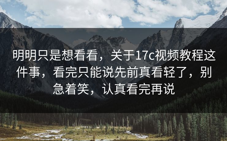 明明只是想看看，关于17c视频教程这件事，看完只能说先前真看轻了，别急着笑，认真看完再说