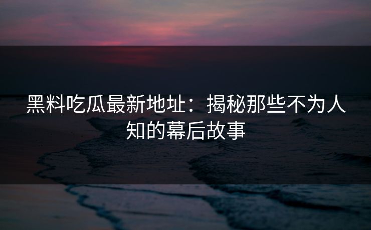 黑料吃瓜最新地址：揭秘那些不为人知的幕后故事