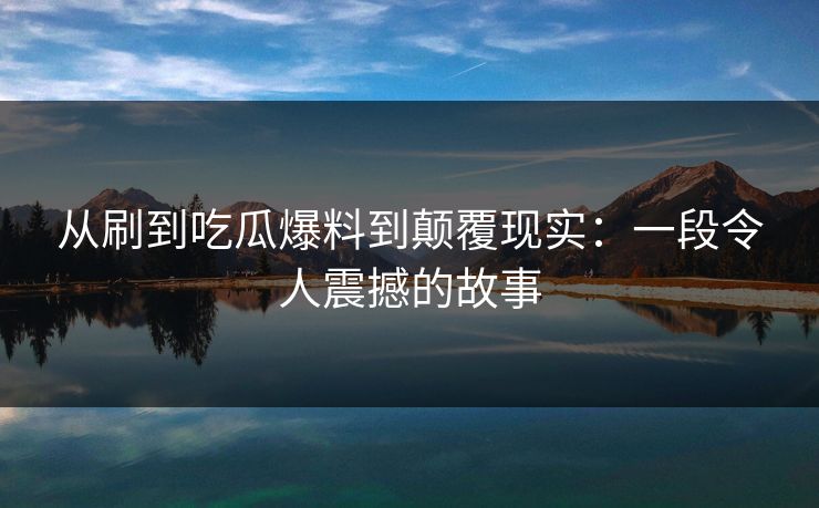 从刷到吃瓜爆料到颠覆现实：一段令人震撼的故事