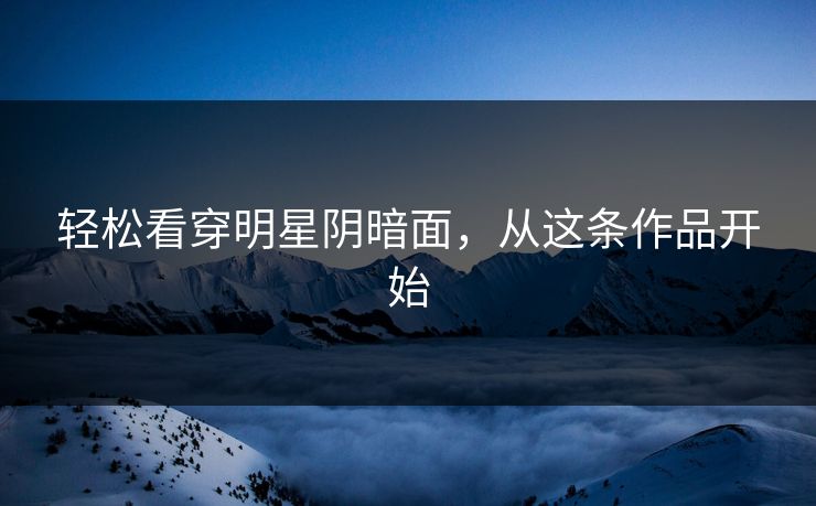 轻松看穿明星阴暗面，从这条作品开始