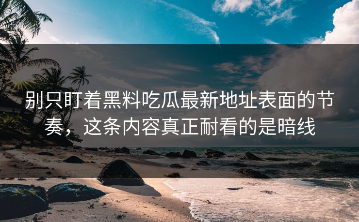 别只盯着黑料吃瓜最新地址表面的节奏，这条内容真正耐看的是暗线