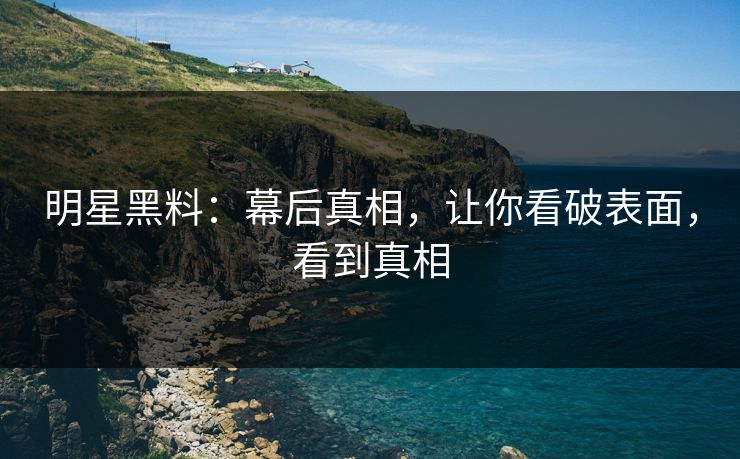 明星黑料：幕后真相，让你看破表面，看到真相