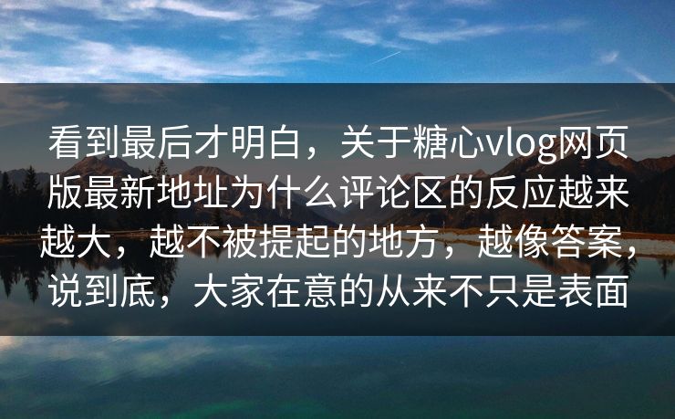 看到最后才明白，关于糖心vlog网页版最新地址为什么评论区的反应越来越大，越不被提起的地方，越像答案，说到底，大家在意的从来不只是表面