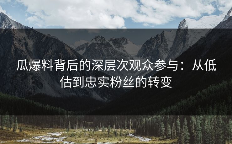 瓜爆料背后的深层次观众参与：从低估到忠实粉丝的转变