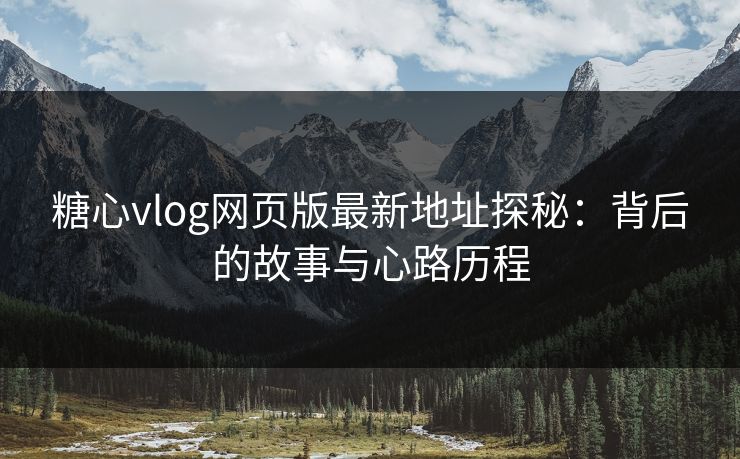 糖心vlog网页版最新地址探秘:背后的故事与心路历程