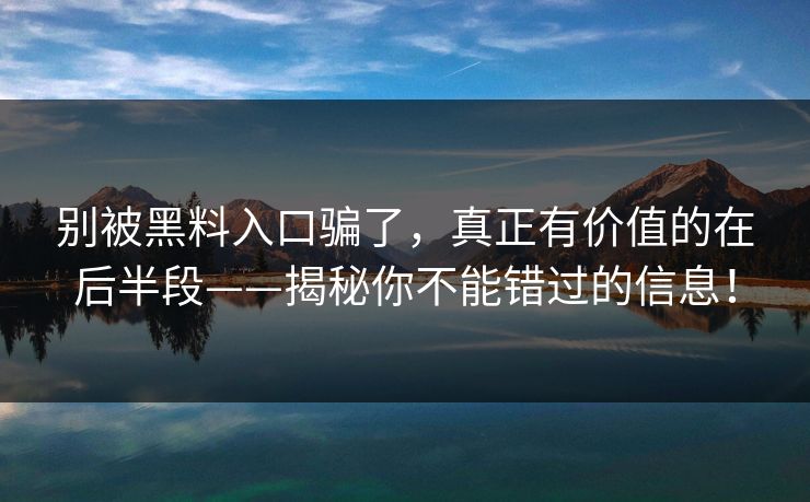 别被黑料入口骗了,真正有价值的在后半段——揭秘你不能错过的信息!