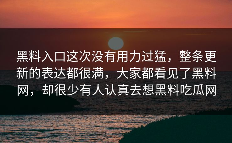 黑料入口这次没有用力过猛,整条更新的表达都很满,大家都看见了黑料网,却很少有人认真去想黑料吃瓜网