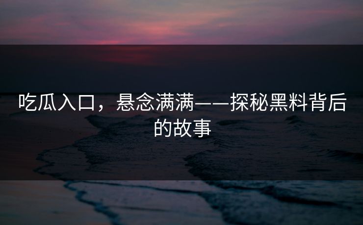 吃瓜入口，悬念满满——探秘黑料背后的故事