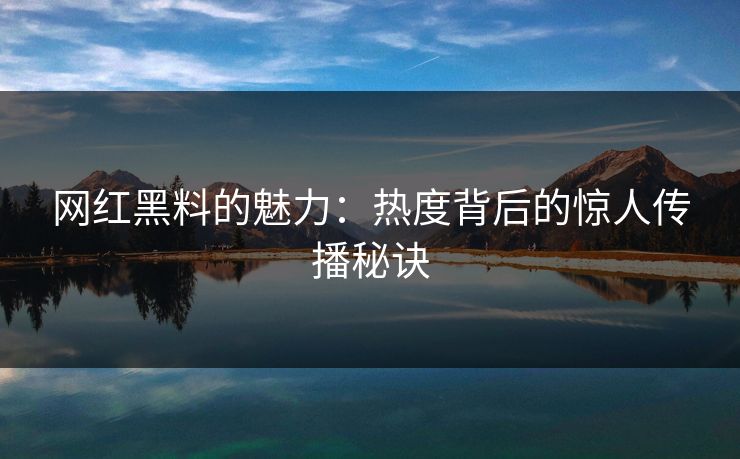 网红黑料的魅力:热度背后的惊人传播秘诀