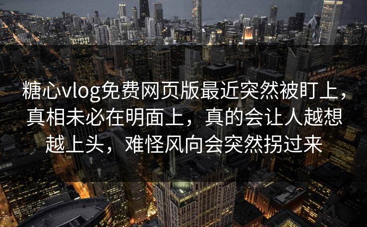 糖心vlog免费网页版最近突然被盯上,真相未必在明面上,真的会让人越想越上头,难怪风向会突然拐过来