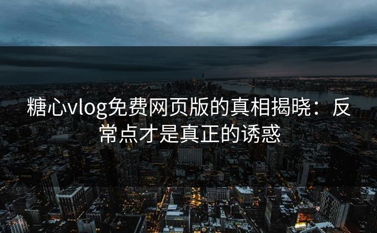 糖心vlog免费网页版的真相揭晓：反常点才是真正的诱惑