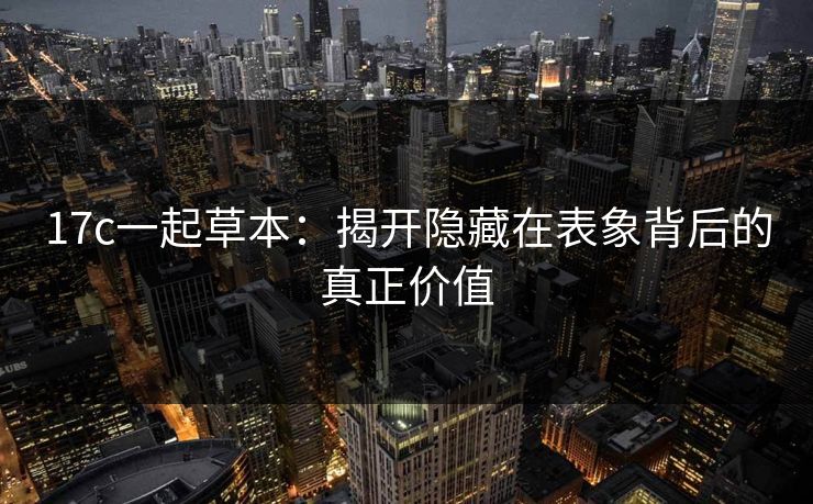 17c一起草本:揭开隐藏在表象背后的真正价值 17c一起草本:揭开隐藏在表象背后的真正价值