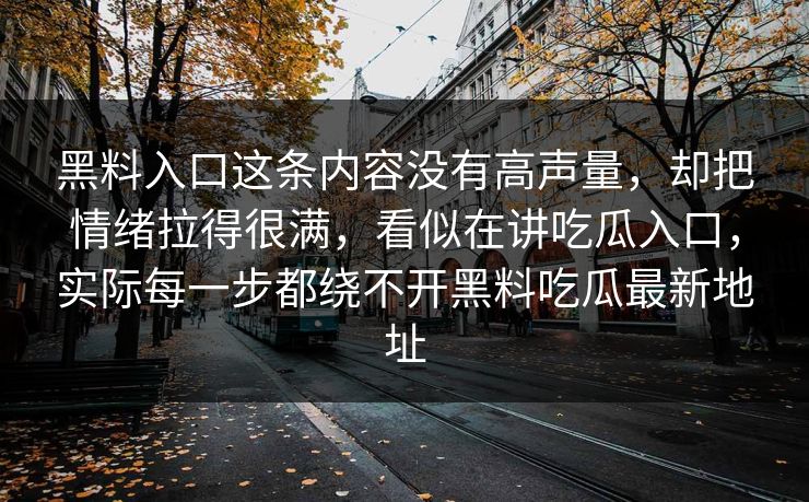黑料入口这条内容没有高声量,却把情绪拉得很满,看似在讲吃瓜入口,实际每一步都绕不开黑料吃瓜最新地址 黑料入口这条内容没有高声量,却把情绪拉得很满,看似在讲吃瓜入口,实际每一步都绕不开黑料吃瓜最新地址